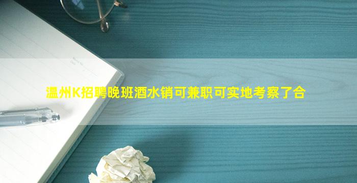 温州K招聘晚班酒水销可兼职可实地考察了合